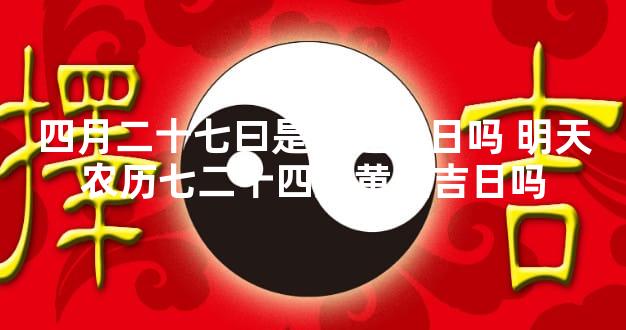 四月二十七曰是黄道吉日吗 明天农历七二十四是黄道吉日吗